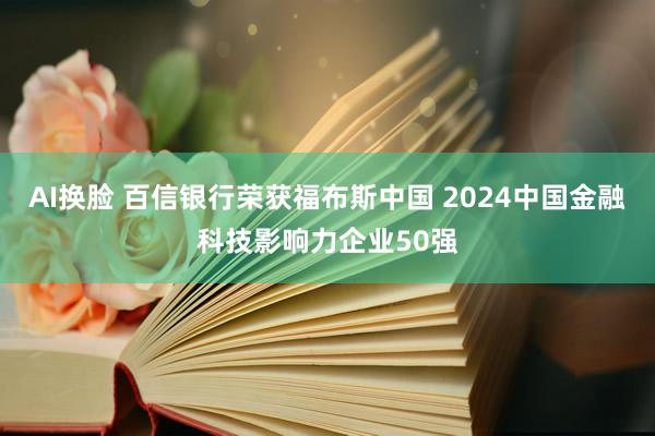 AI换脸 百信银行荣获福布斯中国 2024中国金融科技影响力企业50强