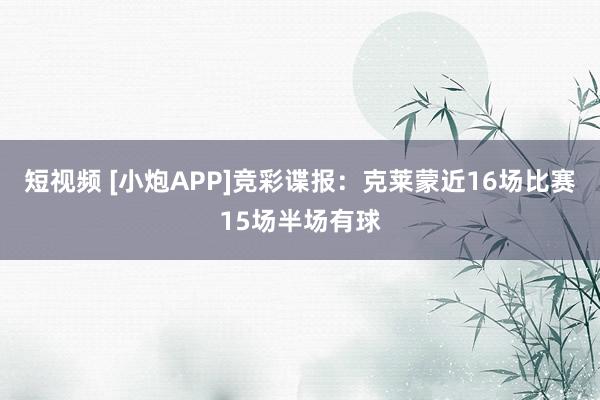 短视频 [小炮APP]竞彩谍报：克莱蒙近16场比赛15场半场有球