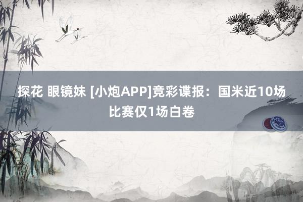 探花 眼镜妹 [小炮APP]竞彩谍报：国米近10场比赛仅1场白卷