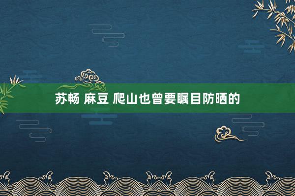 苏畅 麻豆 爬山也曾要瞩目防晒的