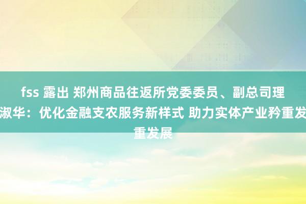 fss 露出 郑州商品往返所党委委员、副总司理郭淑华：优化金融支农服务新样式 助力实体产业矜重发展