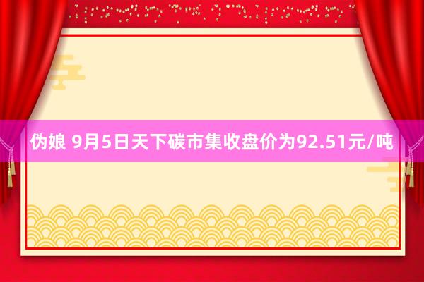 伪娘 9月5日天下碳市集收盘价为92.51元/吨