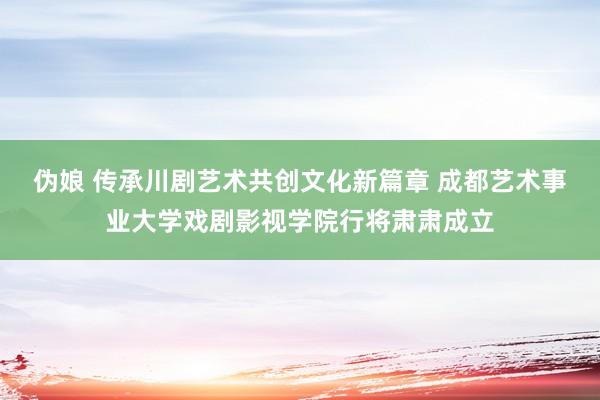 伪娘 传承川剧艺术共创文化新篇章 成都艺术事业大学戏剧影视学院行将肃肃成立