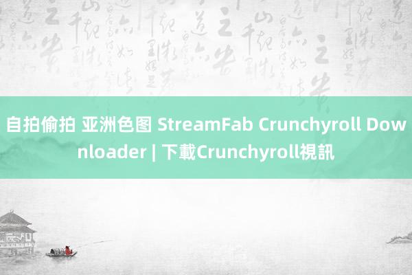 自拍偷拍 亚洲色图 StreamFab Crunchyroll Downloader | 下載Crunchyroll視訊