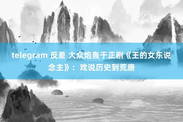 telegram 反差 大众炮轰于正剧《王的女东说念主》：戏说历史到荒唐