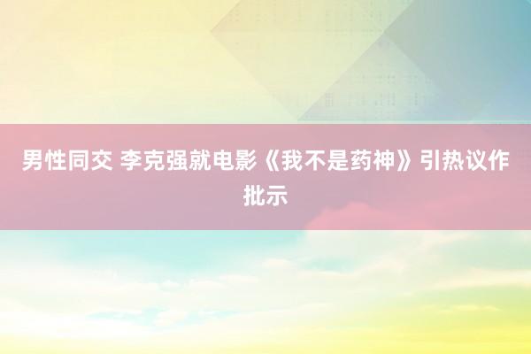 男性同交 李克强就电影《我不是药神》引热议作批示