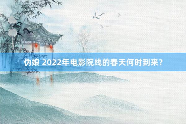 伪娘 2022年电影院线的春天何时到来？