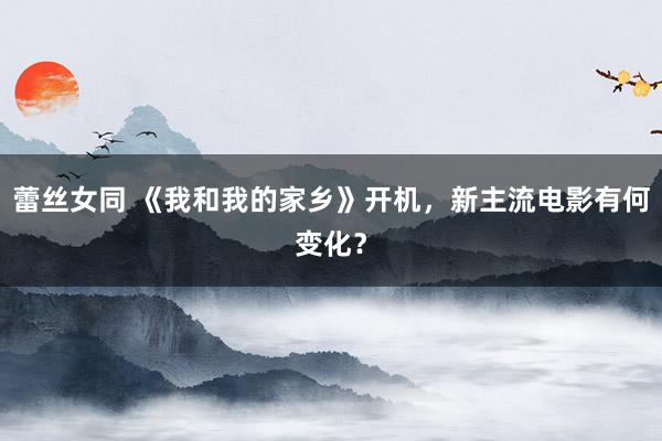 蕾丝女同 《我和我的家乡》开机，新主流电影有何变化？