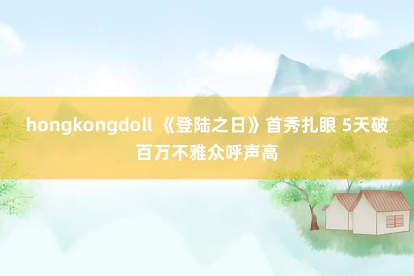 hongkongdoll 《登陆之日》首秀扎眼 5天破百万不雅众呼声高