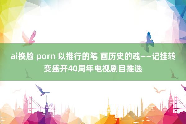 ai换脸 porn 以推行的笔 画历史的魂——记挂转变盛开40周年电视剧目推选