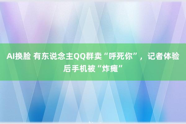 AI换脸 有东说念主QQ群卖“呼死你”，记者体验后手机被“炸瘫”