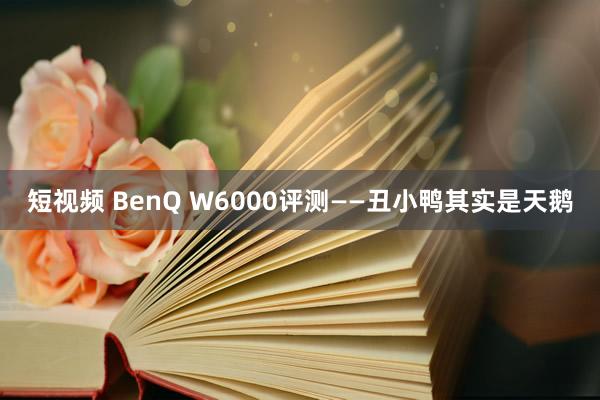 短视频 BenQ W6000评测——丑小鸭其实是天鹅