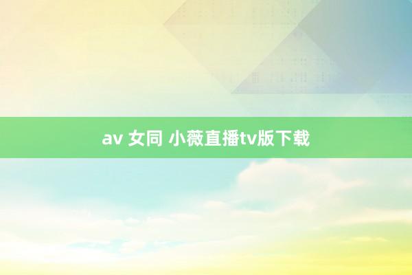 av 女同 小薇直播tv版下载