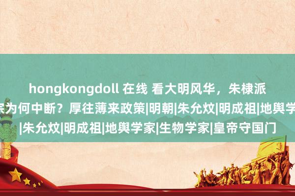 hongkongdoll 在线 看大明风华，朱棣派郑和下欧好意思，明仁宗为何中断？厚往薄来政策|明朝|朱允炆|明成祖|地舆学家|生物学家|皇帝守国门