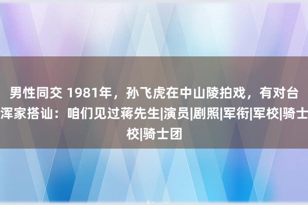 男性同交 1981年，孙飞虎在中山陵拍戏，有对台湾浑家搭讪：咱们见过蒋先生|演员|剧照|军衔|军校|骑士团