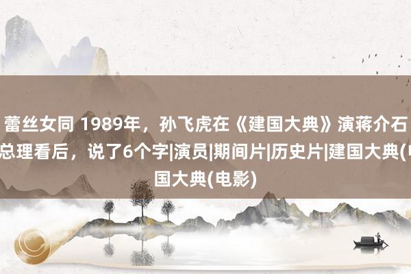 蕾丝女同 1989年，孙飞虎在《建国大典》演蒋介石，李总理看后，说了6个字|演员|期间片|历史片|建国大典(电影)