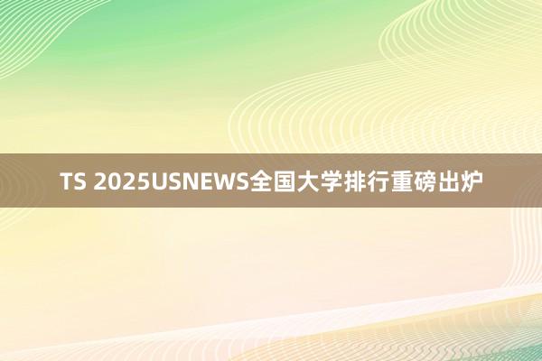 TS 2025USNEWS全国大学排行重磅出炉