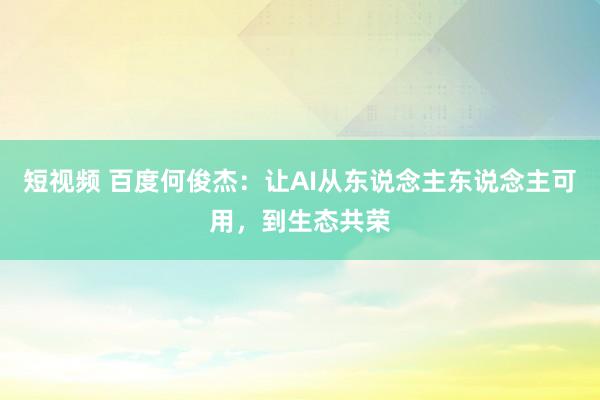 短视频 百度何俊杰：让AI从东说念主东说念主可用，到生态共荣