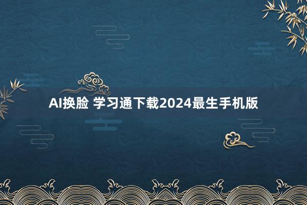 AI换脸 学习通下载2024最生手机版